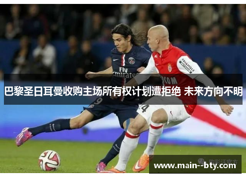 巴黎圣日耳曼收购主场所有权计划遭拒绝 未来方向不明 巴黎圣日耳曼收购主场所有权计划遭拒绝 未来方向不明