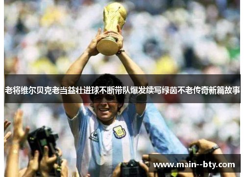 老将维尔贝克老当益壮进球不断带队爆发续写绿茵不老传奇新篇故事 老将维尔贝克老当益壮进球不断带队爆发续写绿茵不老传奇新篇故事