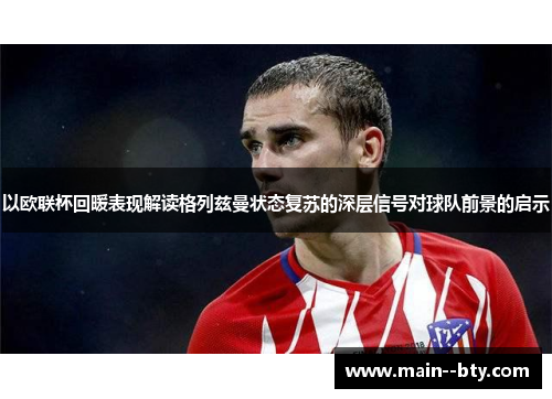 以欧联杯回暖表现解读格列兹曼状态复苏的深层信号对球队前景的启示