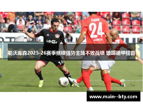 勒沃库森2025-26赛季继续强势主场不败战绩 雄踞德甲榜首 勒沃库森2025-26赛季继续强势主场不败战绩 雄踞德甲榜首