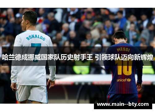 哈兰德成挪威国家队历史射手王 引领球队迈向新辉煌 哈兰德成挪威国家队历史射手王 引领球队迈向新辉煌