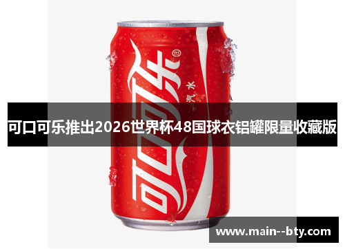 可口可乐推出2026世界杯48国球衣铝罐限量收藏版 可口可乐推出2026世界杯48国球衣铝罐限量收藏版