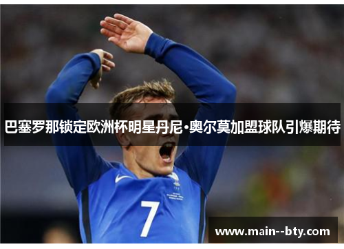 巴塞罗那锁定欧洲杯明星丹尼·奥尔莫加盟球队引爆期待