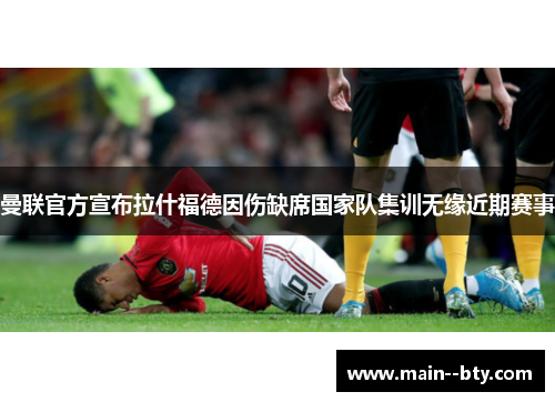 曼联官方宣布拉什福德因伤缺席国家队集训无缘近期赛事