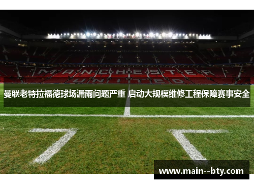 曼联老特拉福德球场漏雨问题严重 启动大规模维修工程保障赛事安全