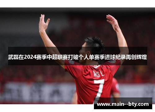 武磊在2024赛季中超联赛打破个人单赛季进球纪录再创辉煌