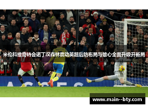 米伦科维奇转会诺丁汉森林震动英超后防布局与雄心全面升级开新局