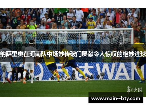 纳萨里奥在河南队中场妙传破门屡献令人惊叹的绝妙进球