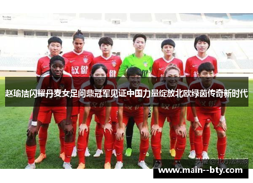 赵瑜洁闪耀丹麦女足问鼎冠军见证中国力量绽放北欧绿茵传奇新时代