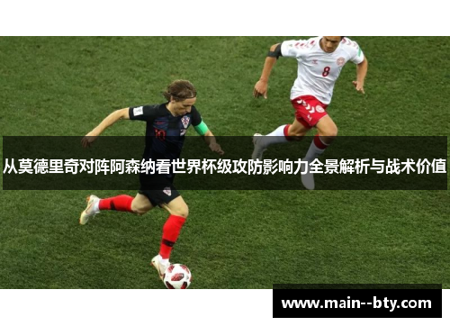 从莫德里奇对阵阿森纳看世界杯级攻防影响力全景解析与战术价值 从莫德里奇对阵阿森纳看世界杯级攻防影响力全景解析与战术价值