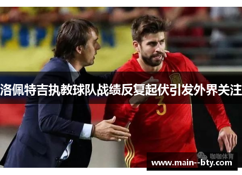 洛佩特吉执教球队战绩反复起伏引发外界关注 洛佩特吉执教球队战绩反复起伏引发外界关注