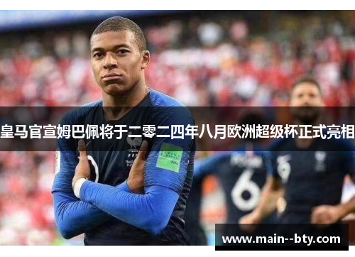 皇马官宣姆巴佩将于二零二四年八月欧洲超级杯正式亮相