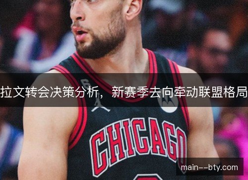 拉文转会决策分析,新赛季去向牵动联盟格局 拉文转会决策分析,新赛季去向牵动联盟格局