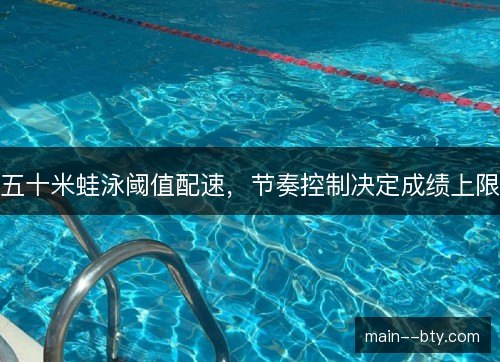 五十米蛙泳阈值配速,节奏控制决定成绩上限 五十米蛙泳阈值配速,节奏控制决定成绩上限